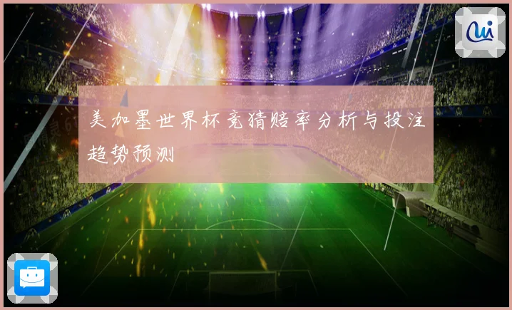 美加墨世界杯竞猜赔率分析与投注趋势预测