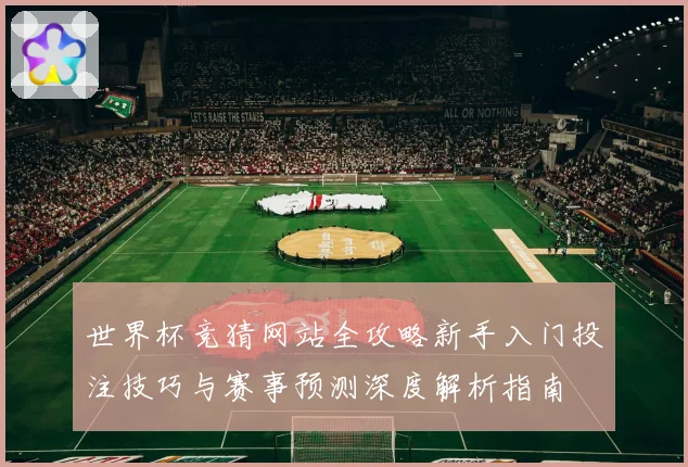 世界杯竞猜网站全攻略新手入门投注技巧与赛事预测深度解析指南