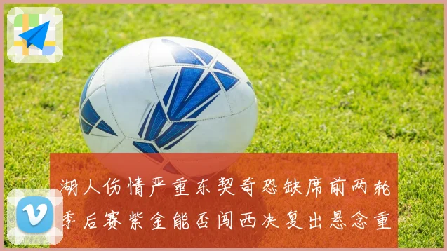 湖人伤情严重东契奇恐缺席前两轮季后赛紫金能否闯西决复出悬念重重