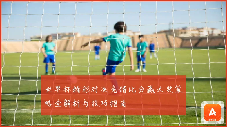 世界杯精彩对决竞猜比分赢大奖策略全解析与技巧指南