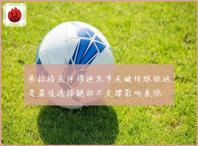 弗拉格点评穆迪末节关键传球称这是最佳选择腿部不支撑影响表现