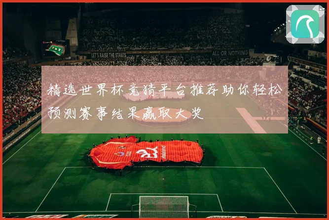 精选世界杯竞猜平台推荐助你轻松预测赛事结果赢取大奖