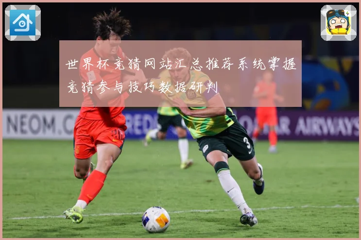 世界杯竞猜网站汇总推荐系统掌握竞猜参与技巧数据研判