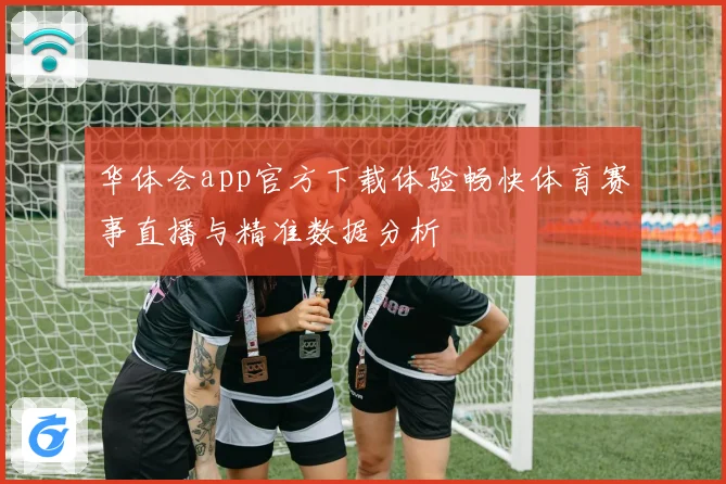 华体会app官方下载体验畅快体育赛事直播与精准数据分析