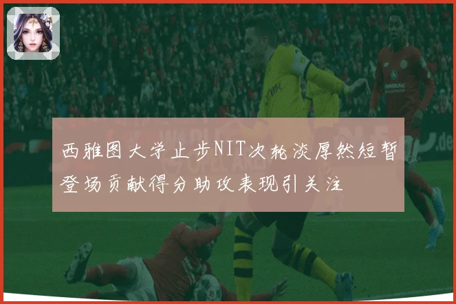西雅图大学止步NIT次轮淡厚然短暂登场贡献得分助攻表现引关注