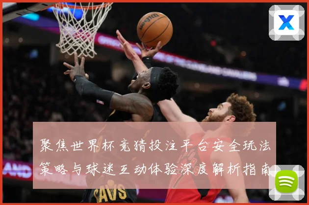 聚焦世界杯竞猜投注平台安全玩法策略与球迷互动体验深度解析指南