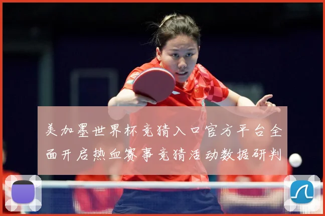 美加墨世界杯竞猜入口官方平台全面开启热血赛事竞猜活动数据研判