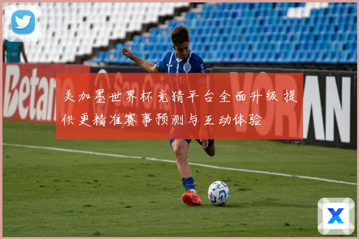 美加墨世界杯竞猜平台全面升级 提供更精准赛事预测与互动体验