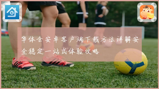 华体会安卓客户端下载方法详解安全稳定一站式体验攻略