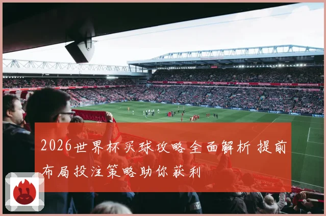 2026世界杯买球攻略全面解析 提前布局投注策略助你获利