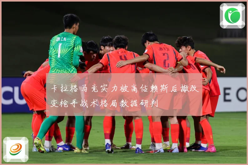 卡拉格马竞实力被高估赖斯后撤改变枪手战术格局数据研判