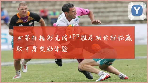 世界杯精彩竞猜APP推荐助你轻松赢取丰厚奖励体验