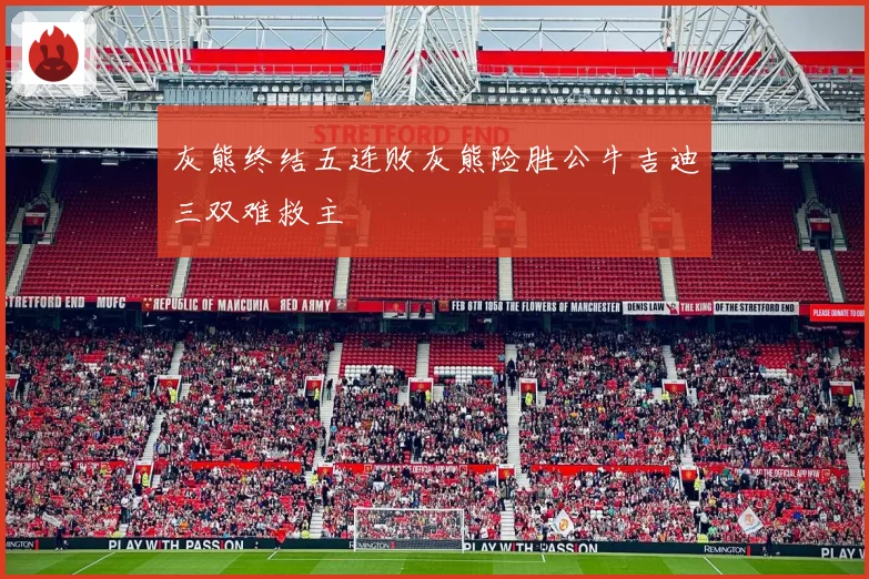 灰熊终结五连败灰熊险胜公牛吉迪三双难救主