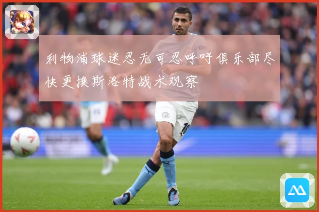 利物浦球迷忍无可忍呼吁俱乐部尽快更换斯洛特战术观察