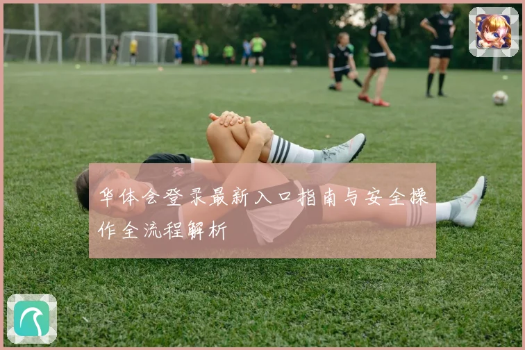 华体会登录最新入口指南与安全操作全流程解析