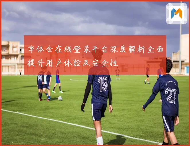 华体会在线登录平台深度解析全面提升用户体验及安全性