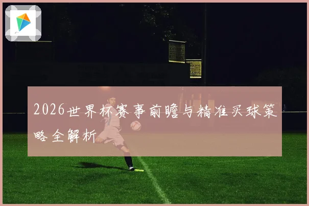 2026世界杯赛事前瞻与精准买球策略全解析