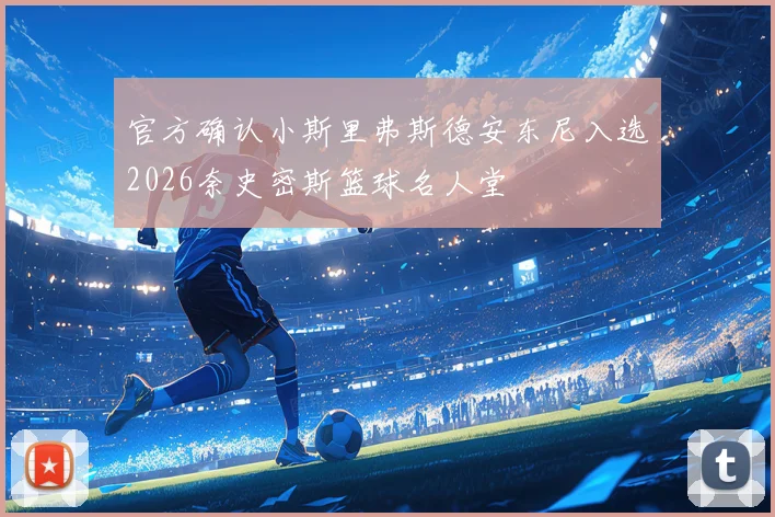 官方确认小斯里弗斯德安东尼入选2026奈史密斯篮球名人堂