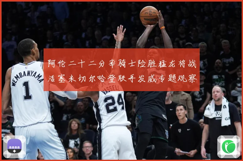 阿伦二十二分率骑士险胜猛龙将战活塞米切尔哈登联手发威专题观察
