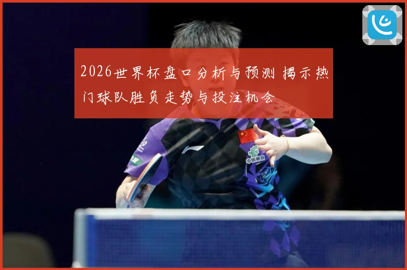 2026世界杯盘口分析与预测 揭示热门球队胜负走势与投注机会