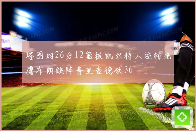 塔图姆26分12篮板凯尔特人逆转老鹰布朗缺阵普里查德砍36
