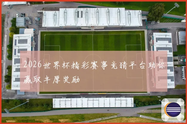 2026世界杯精彩赛事竞猜平台助你赢取丰厚奖励