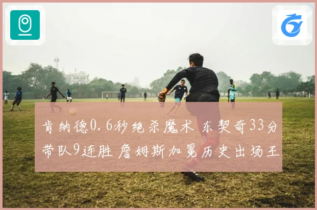 肯纳德0.6秒绝杀魔术 东契奇33分带队9连胜 詹姆斯加冕历史出场王