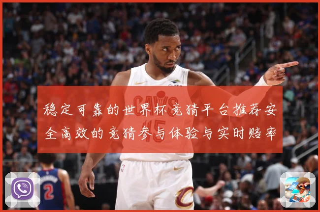 稳定可靠的世界杯竞猜平台推荐安全高效的竞猜参与体验与实时赔率数据研判