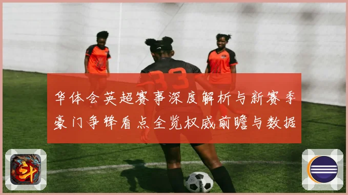 华体会英超赛事深度解析与新赛季豪门争锋看点全览权威前瞻与数据洞察