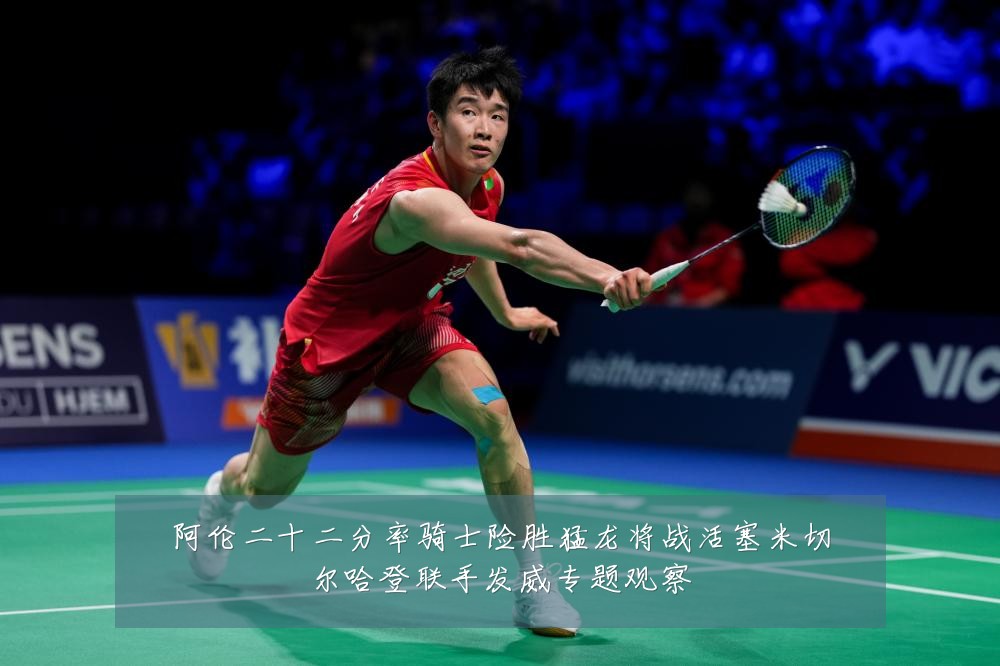 阿伦二十二分率骑士险胜猛龙将战活塞米切尔哈登联手发威专题观察