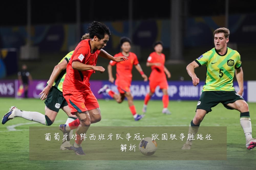 葡萄牙对阵西班牙队争冠：欧国联争胜路径解析