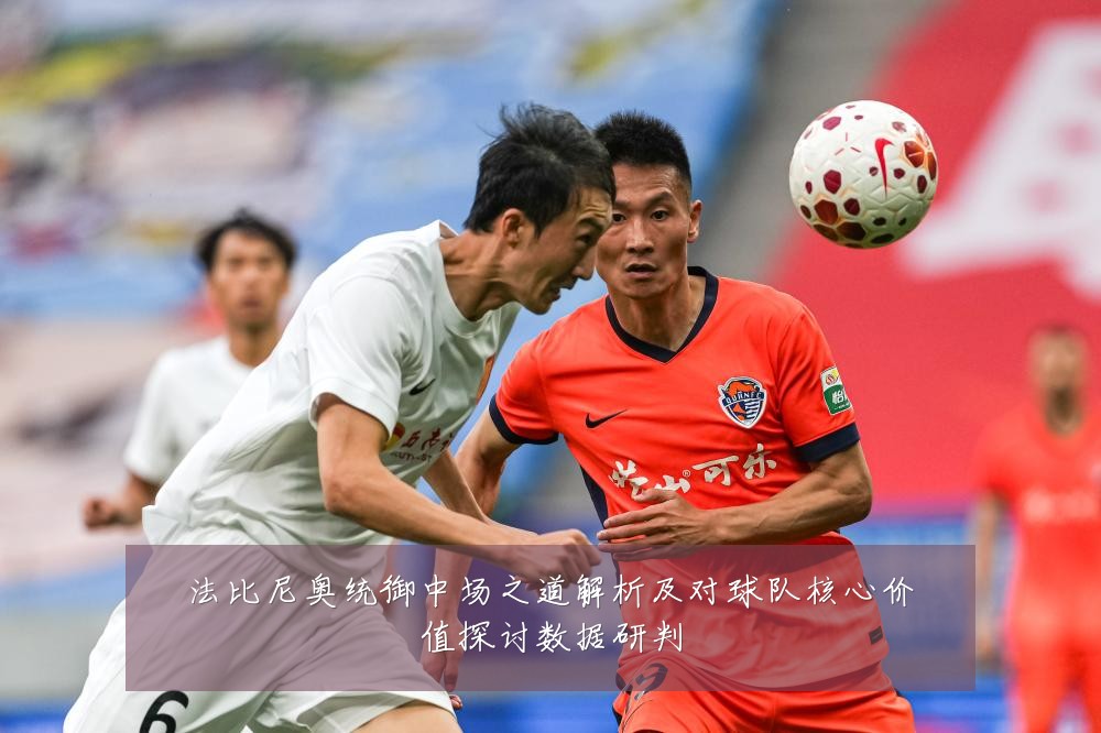 法比尼奥统御中场之道解析及对球队核心价值探讨数据研判